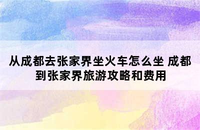 从成都去张家界坐火车怎么坐 成都到张家界旅游攻略和费用